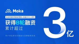 Moka（智能化招聘管理系統(tǒng)）完成億元B+輪融資，B輪融資累計超過3億人民幣